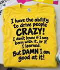 I Have The Ability To Drive People Crazy I Don't Know If I Was Born With It Or If I Learned. But Damn I Am Good At It T-Shirt