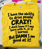 I Have The Ability To Drive People Crazy I Don't Know If I Was Born With It Or If I Learned. But Damn I Am Good At It T-Shirt