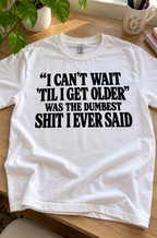 I Can't Wait 'Til I Get Older Was The Dumbest Shit I Ever Said T-Shirt