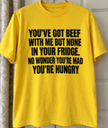 You've Got Beef With Me, But None In Your Fridge. No Wonder You're Hungry T-Shirt