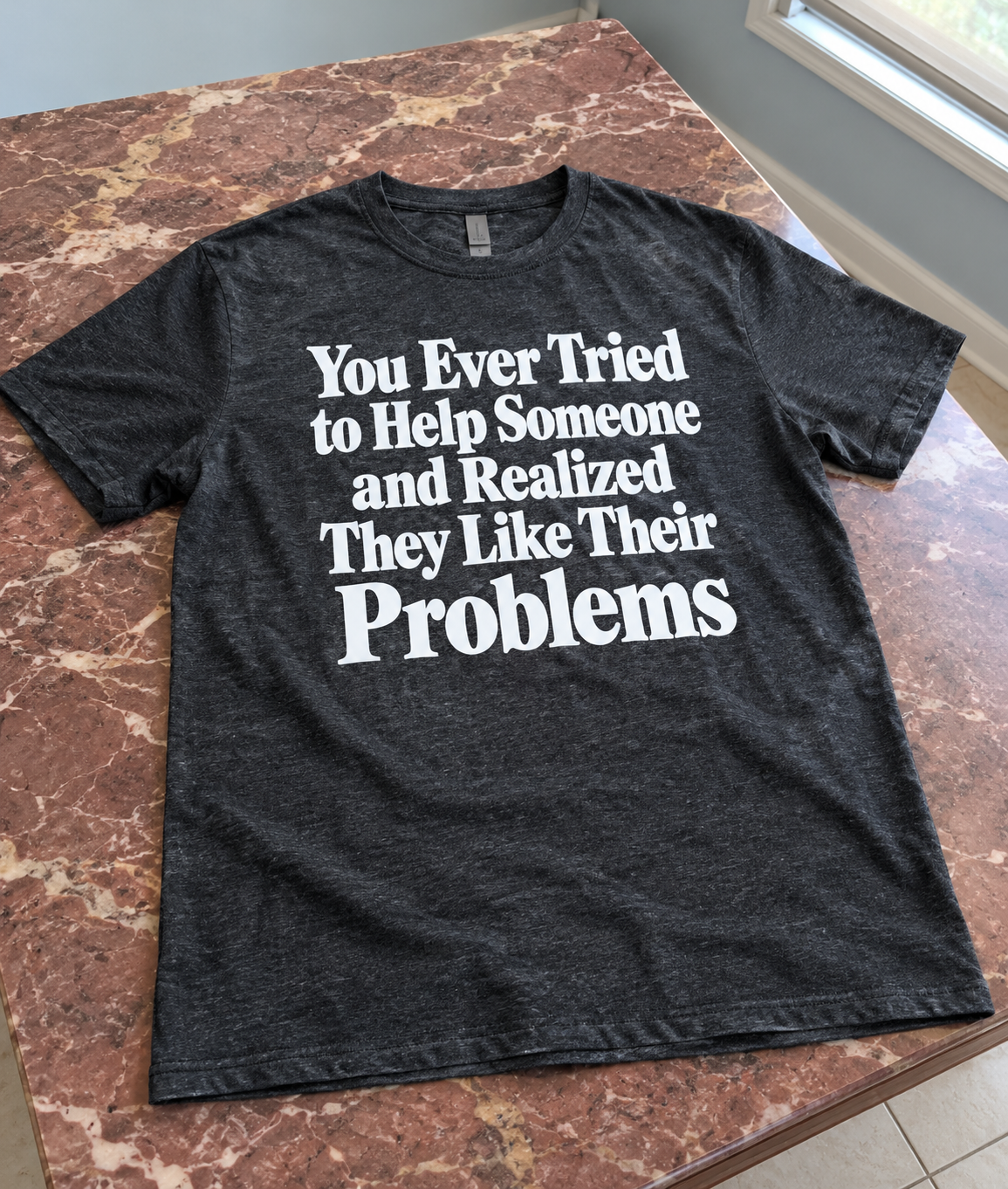 Ever Help Someone And Realize They Like Their Problems T-Shirt