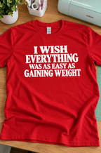 I Wish Everything Was As Easy As Gaining Weight T-Shirt