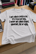 I Get Called A Bitch But Never Stupid Ignorant Fat Or Ugly T-Shirt