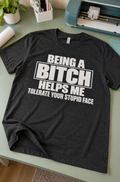 Being A Bitch Helps Me Tolerate Your Stupid Face T-Shirt