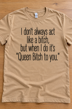 I Don't Always Act Like A Bitch But When I Do It's Queen Bitch To You T-Shirt