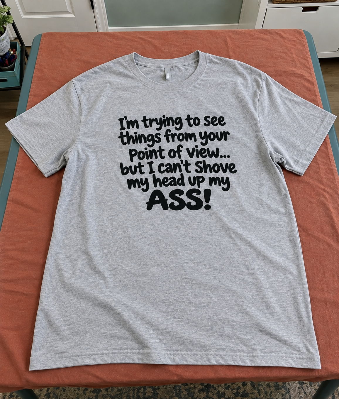 I'm Trying To See Your Point Of View, But I Can't Shove My Head Up My Ass T-Shirt