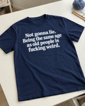 Not Gonna Lie Being The Same Age As Old People Is Fucking Weird T-Shirt