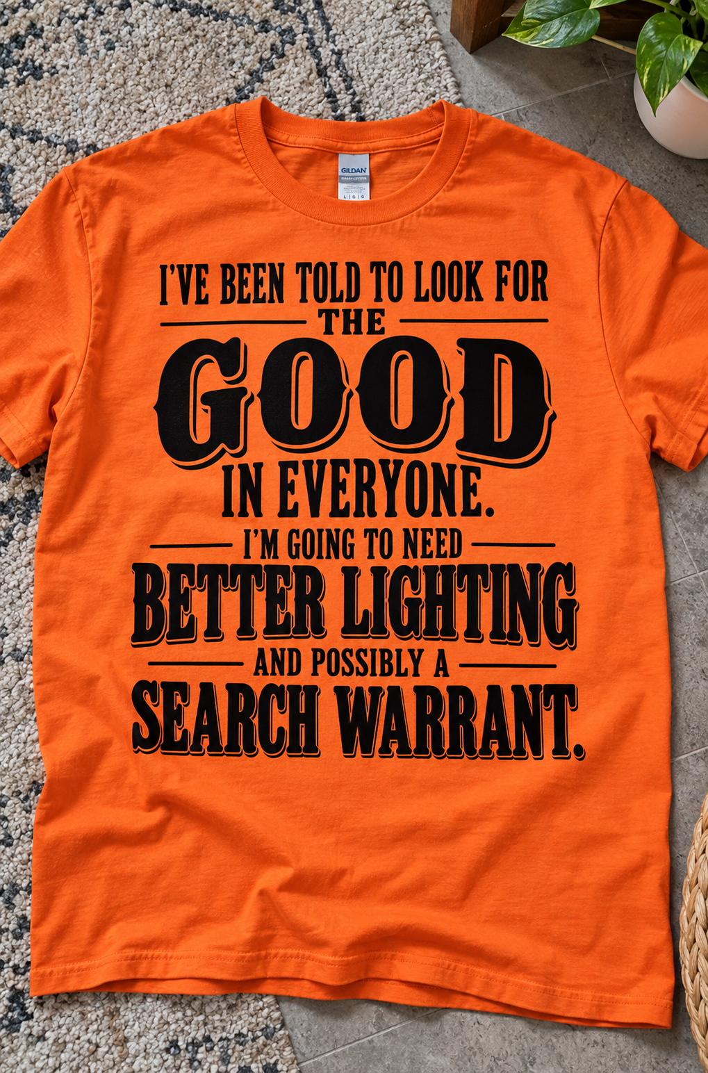 I've Been Told To Look For The Good In Everyone I'm Going To Need Better Lighting And Possibly A Search Warrant T-Shirt