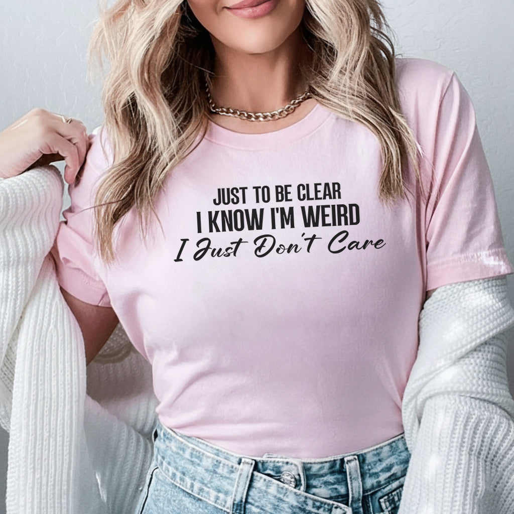 Just to Be Clear, I Know I’m Weird I Just Don’t Care T-Shirt