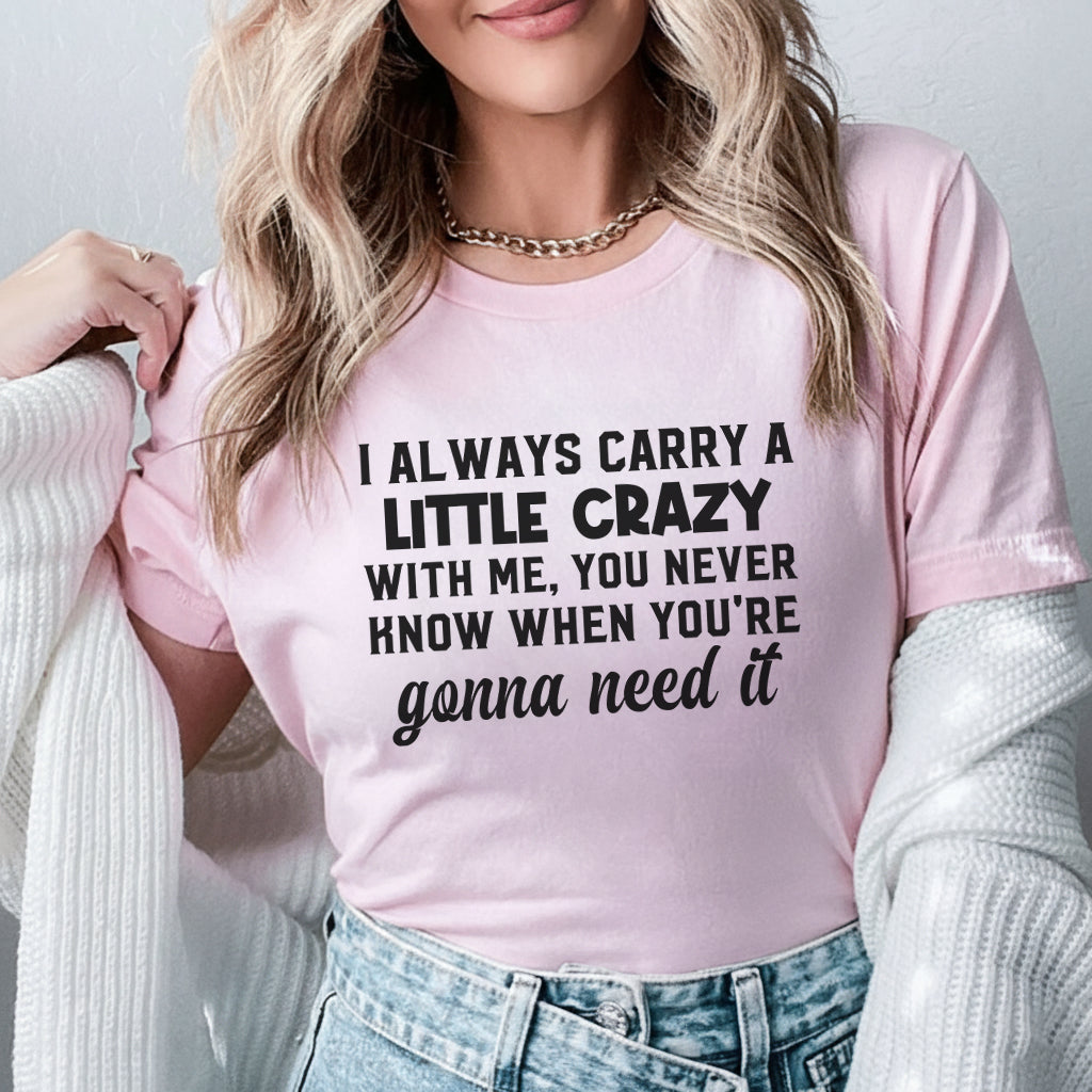 I Always Carry a Little Crazy With Me, You Never Know When You’re Gonna Need It T-Shirt