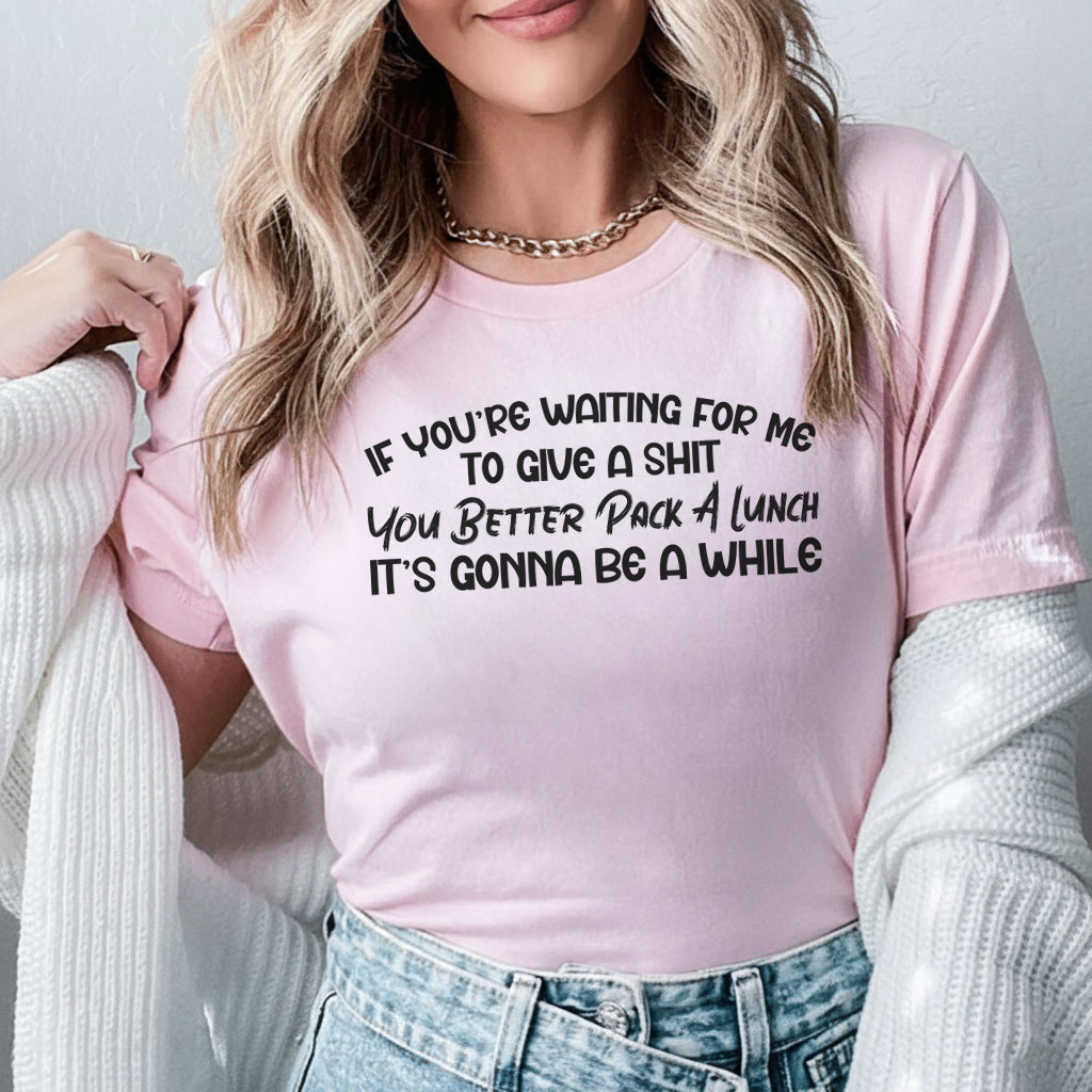 If You’re Waiting for Me to Give a Sh*t You Better Pack a Lunch, It’s Gonna Be a While T-Shirt