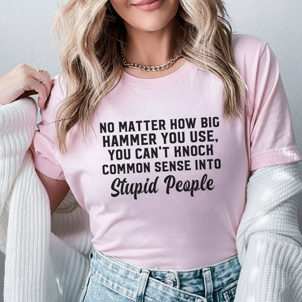 No Matter How Big a Hammer You Use, You Can’t Knock Common Sense Into Stupid People T-Shirt