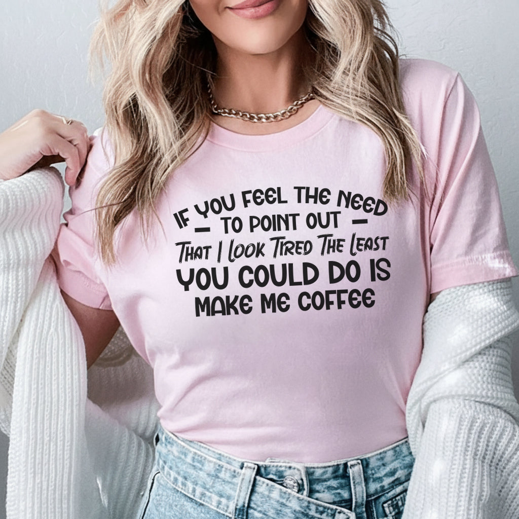 If You Feel the Need to Point Out That I Look Tired The Least You Could Do Is Make Me Coffee T-Shirt