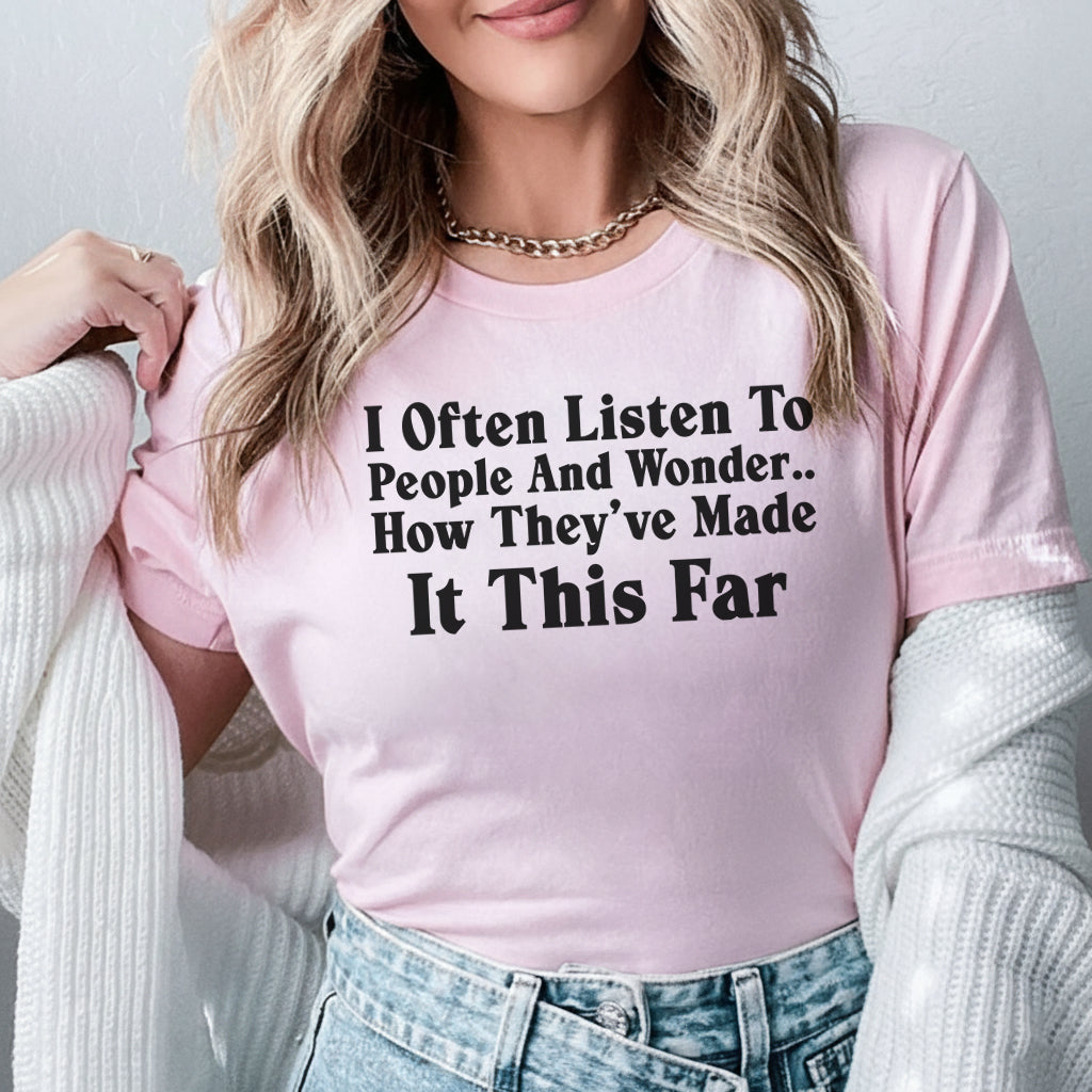 I Often Listen to People and Wonder How They’ve Made It This Far T-Shirt