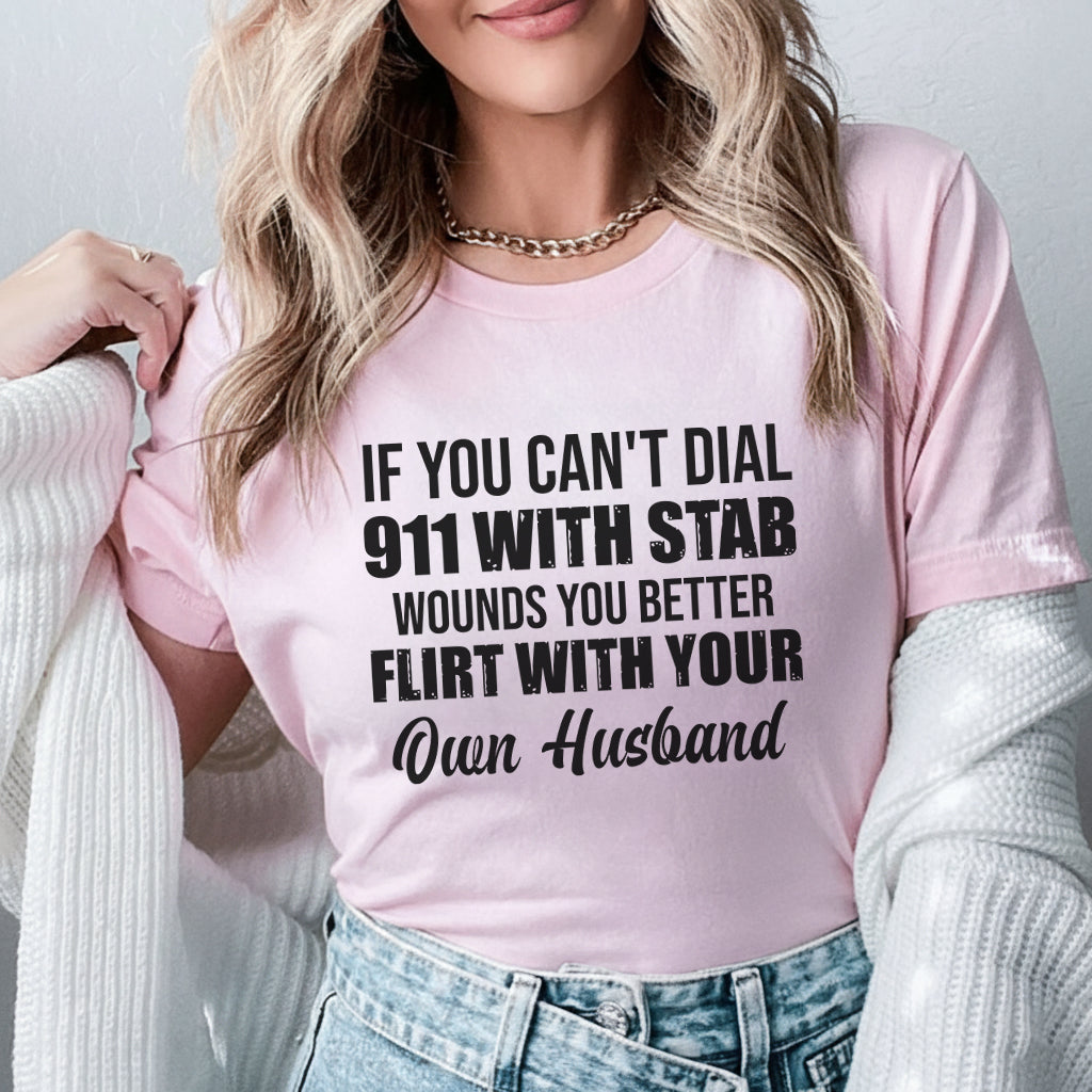 If You Can’t Dial 911 With Stab Wounds, You Better Flirt With Your Own Husband T-Shirt