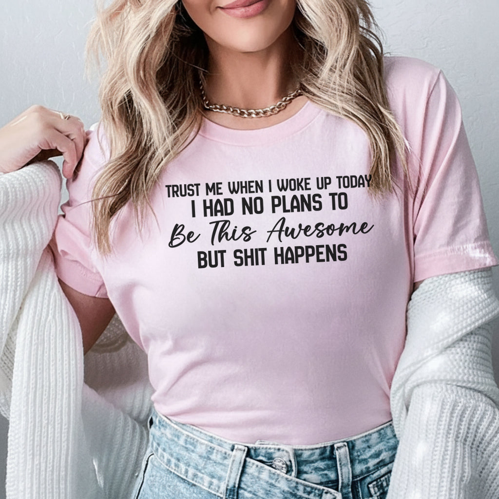 Trust Me When I Woke Up Today I Had No Plans to Be This Awesome, But Sh*t Happens T-Shirt