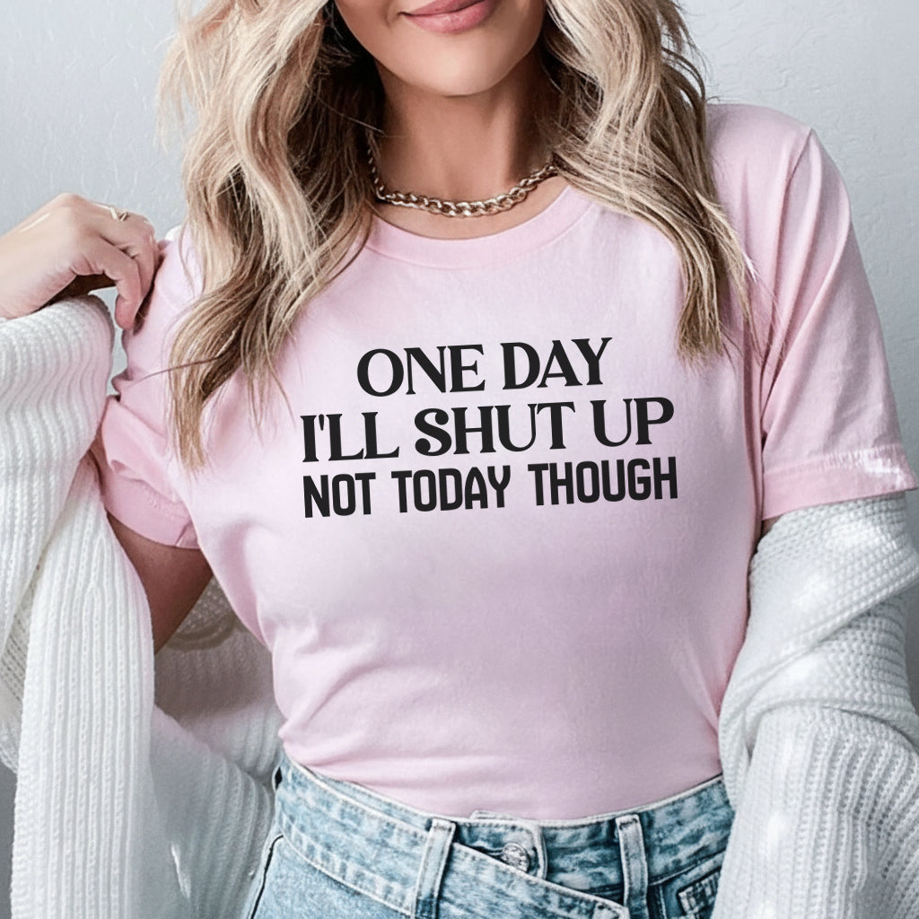 One Day I’ll Shut Up Not Today Though T-Shirt