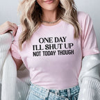 One Day I’ll Shut Up Not Today Though T-Shirt