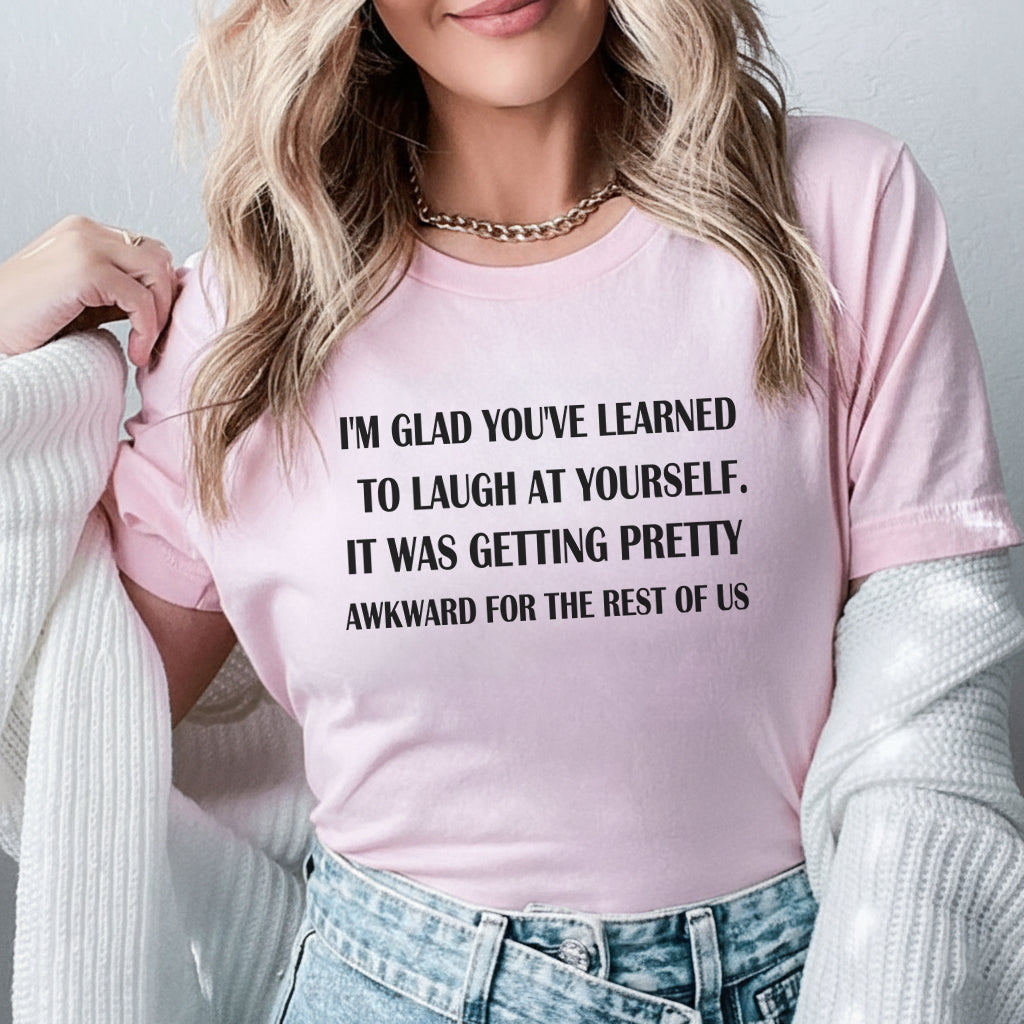 I’m Glad You’ve Learned to Laugh at Yourself. It Was Getting Pretty Awkward for the Rest of Us T-Shirt