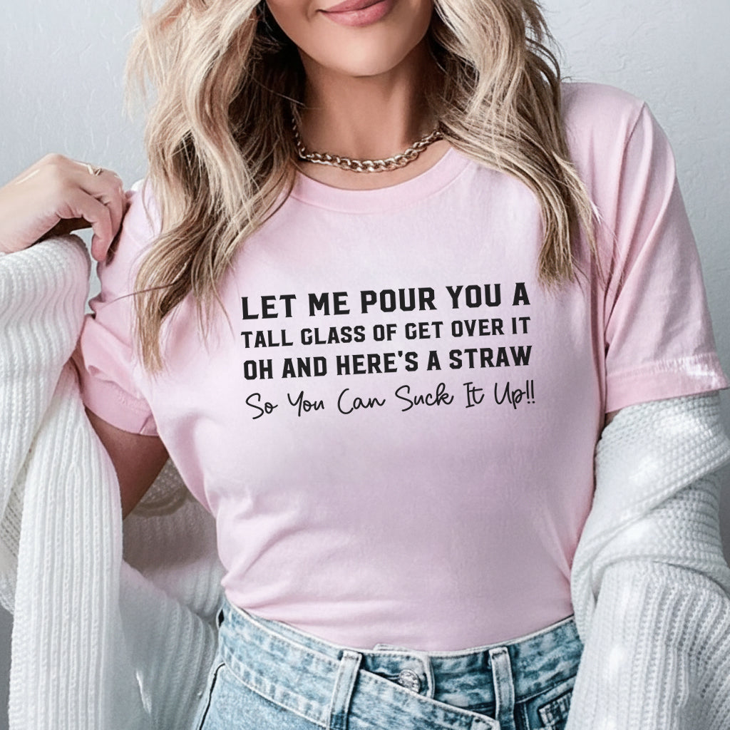 Let Me Pour You a Tall Glass of Get Over It… Oh, and Here’s a Straw So You Can Suck It Up!! T-Shirt