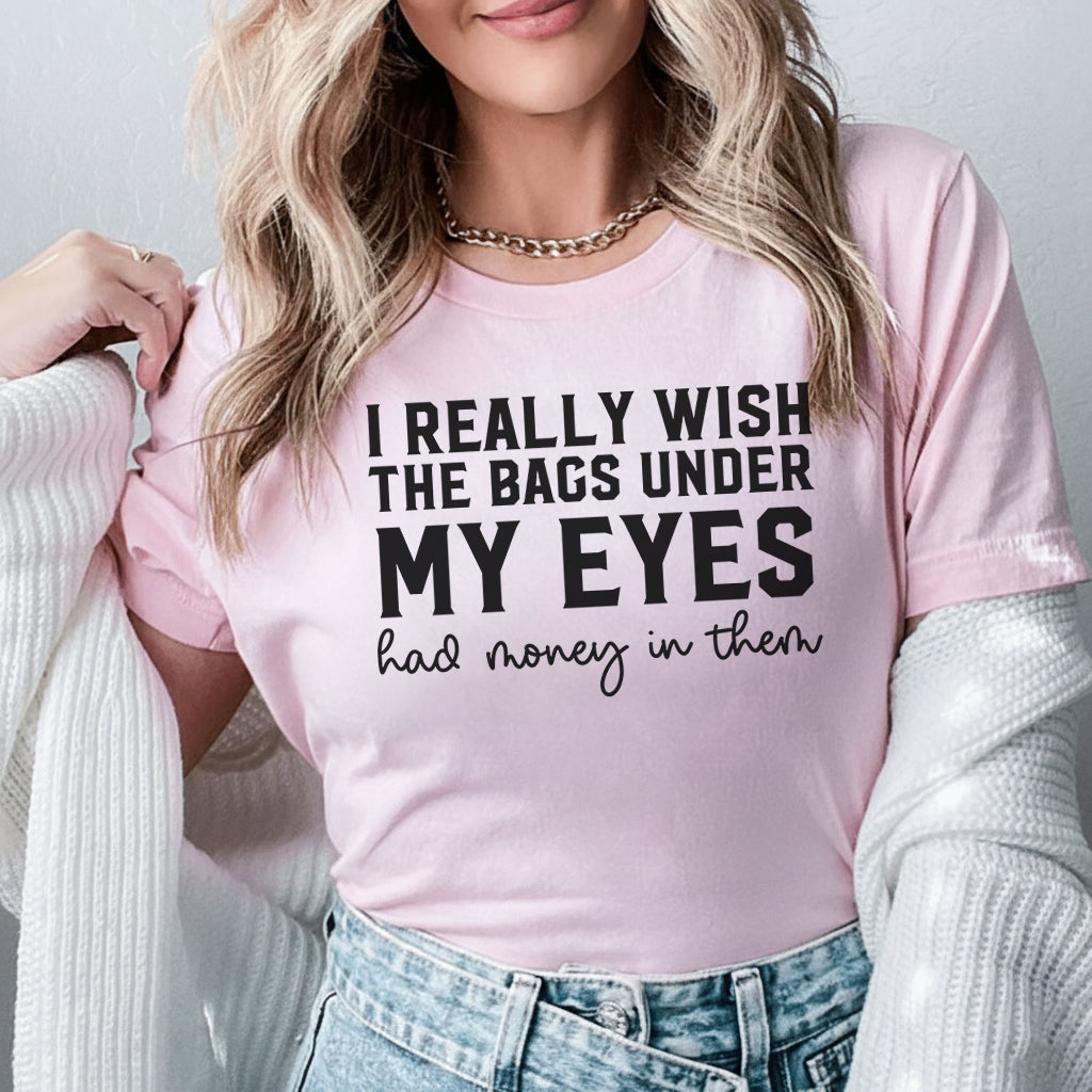 I Really Wish the Bags Under My Eyes Had Money in Them T-Shirt