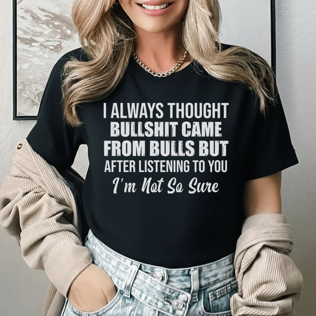 I Always Thought Bullsh*t Came From Bulls But After Listening to You, I’m Not So Sure T-Shirt