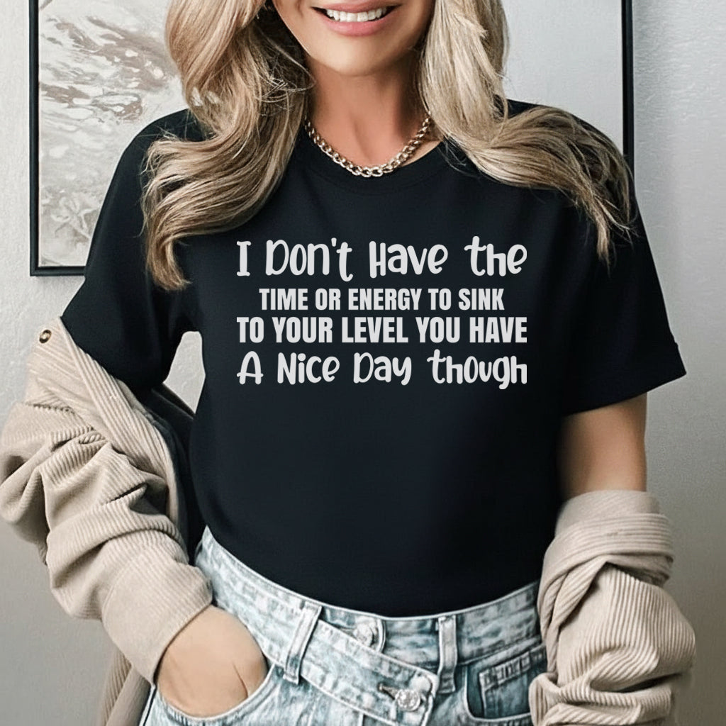 I Don’t Have the Time or Energy to Sink to Your Level You Have a Nice Day Though T-Shirt