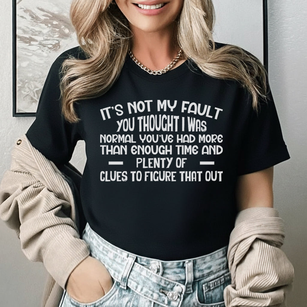 It’s Not My Fault You Thought I Was Normal You’ve Had More Than Enough Time and Plenty of Clues to Figure That Out T-Shirt
