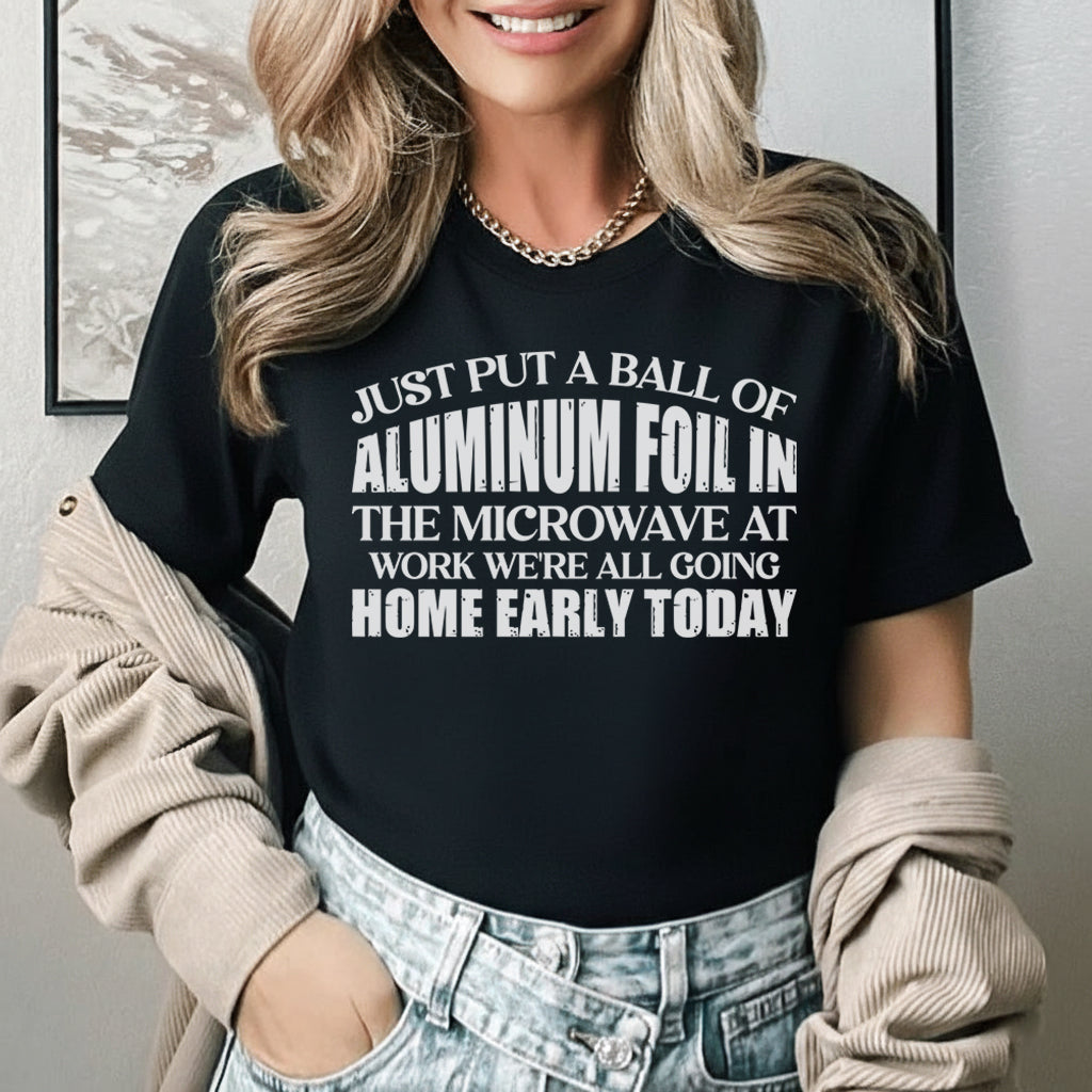 Just Put a Ball of Aluminum Foil in the Microwave at Work We’re All Going Home Early Today T-Shirt