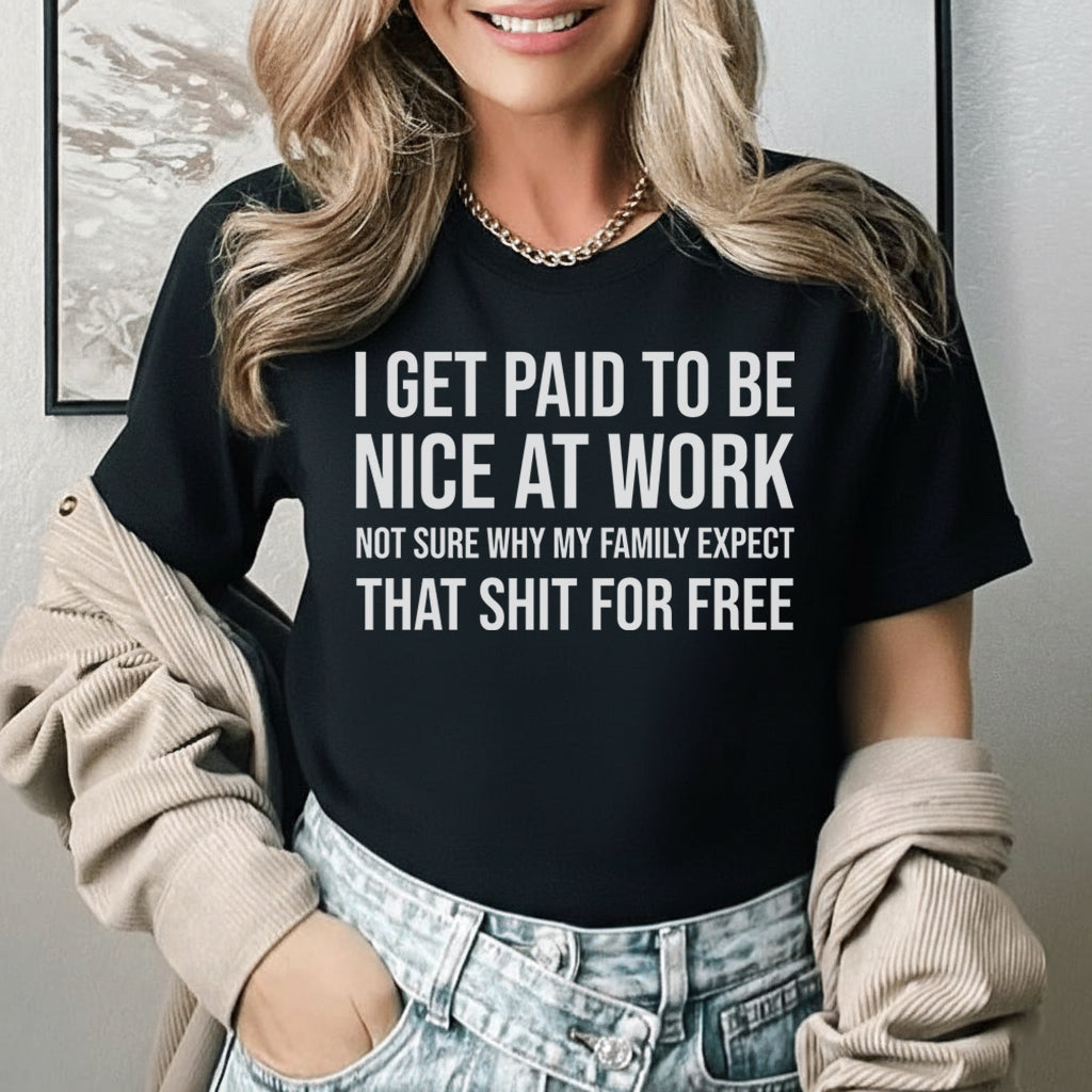I Get Paid to Be Nice at Work, Not Sure Why My Family Expects That Sh*t for Free T-Shirt