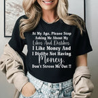 At My Age, Please Stop Asking Me About My Likes and Dislikes I Like Money and I Dislike Not Having Money. Don’t Stress Me Out! T-Shirt