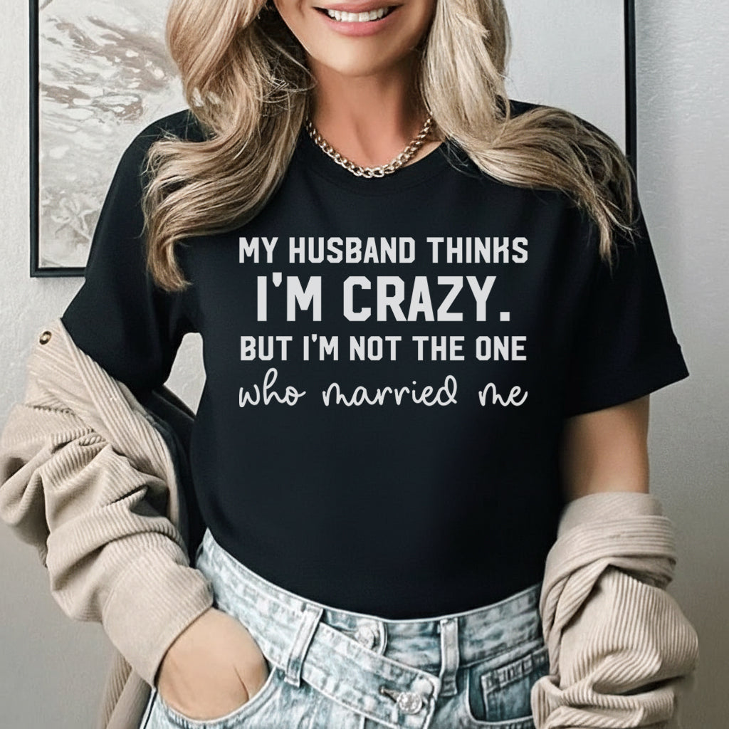 My Husband Thinks I’m Crazy But I’m Not the One Who Married Me T-Shirt