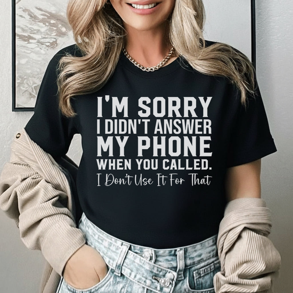 I’m Sorry I Didn’t Answer My Phone When You Called I Don’t Use It for That T-Shirt
