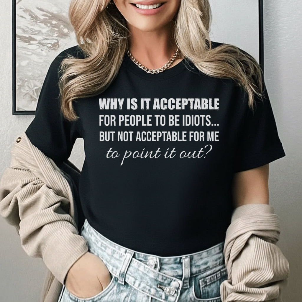 Why Is It Acceptable for People to Be Idiots But Not Acceptable for Me to Point It Out? T-Shirt