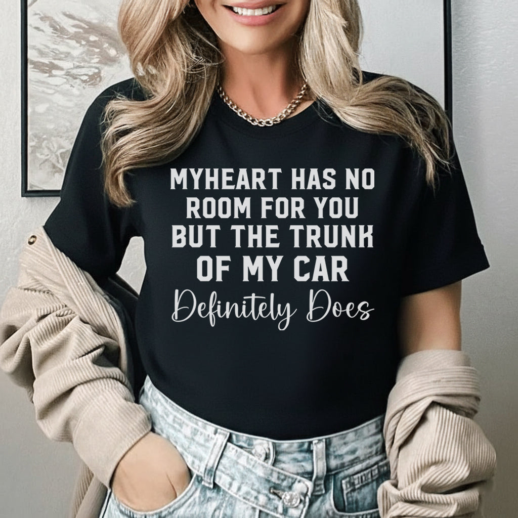 My Heart Has No Room for You, But the Trunk of My Car Definitely Does T-Shirt