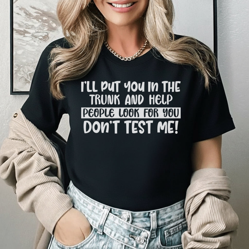 I’ll Put You in the Trunk and Help People Look for You Don’t Test Me T-Shirt