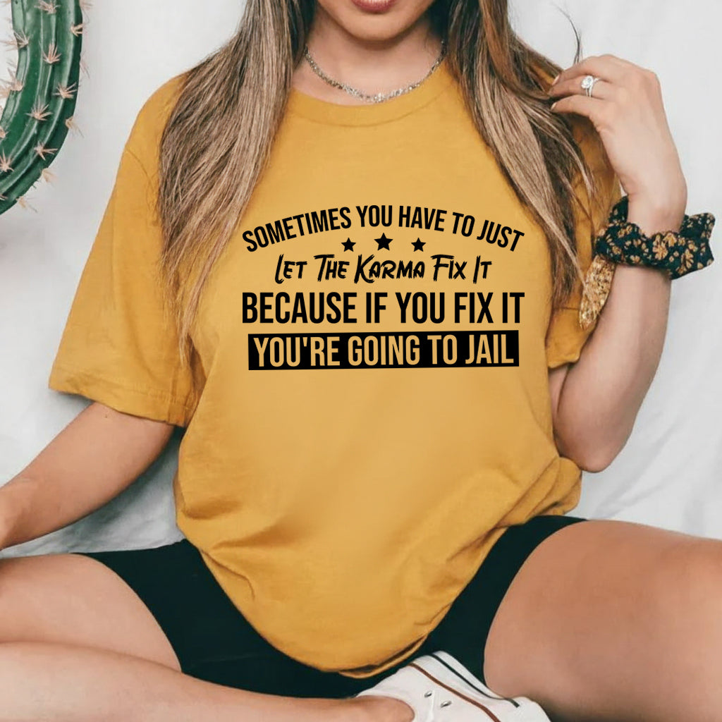 Sometimes You Have to Just Let Karma Fix It Because If You Fix It, You’re Going to Jail T-Shirt