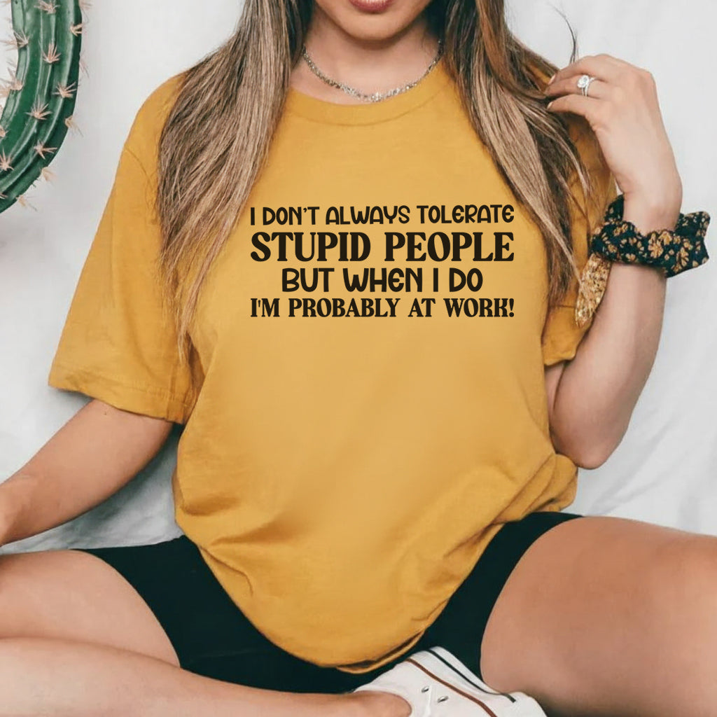 I Don’t Always Tolerate Stupid People, But When I Do, I’m Probably at Work! T-Shirt