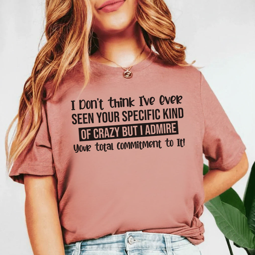 I Don’t Think I’ve Ever Seen Your Specific Kind of Crazy, But I Admire Your Total Commitment to It T-Shirt