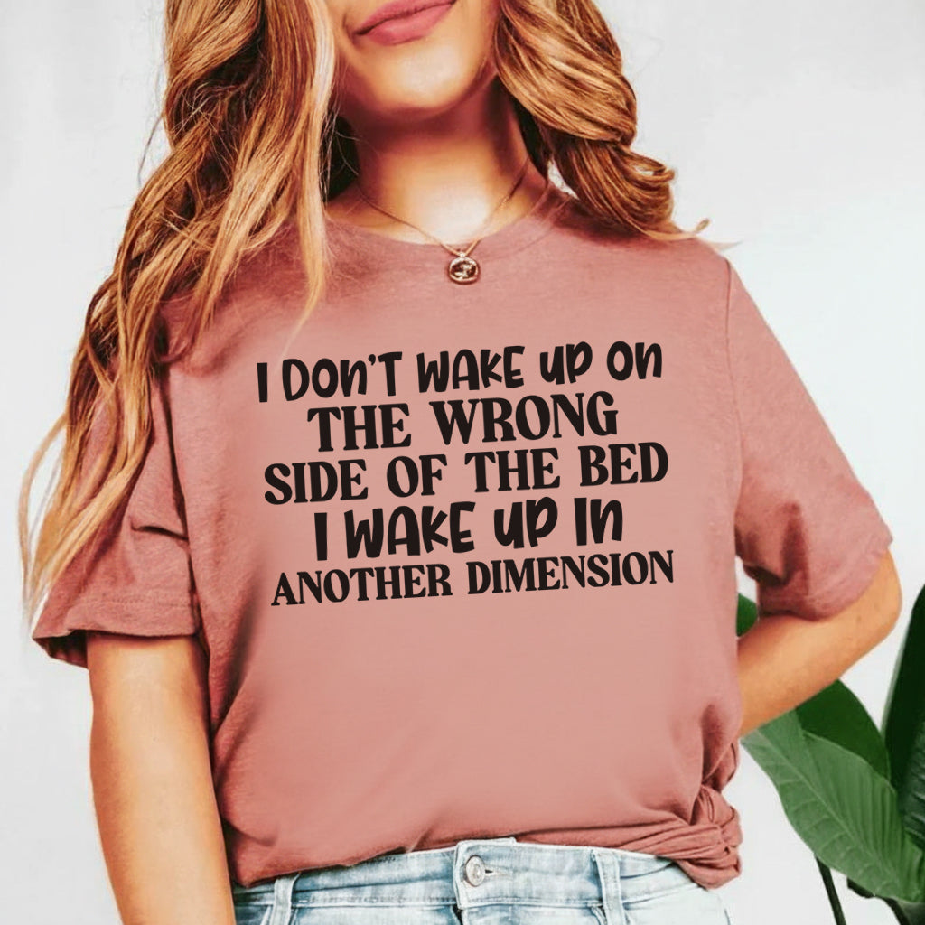 I Don’t Wake Up on the Wrong Side of the Bed, I Wake Up in Another Dimension T-Shirt