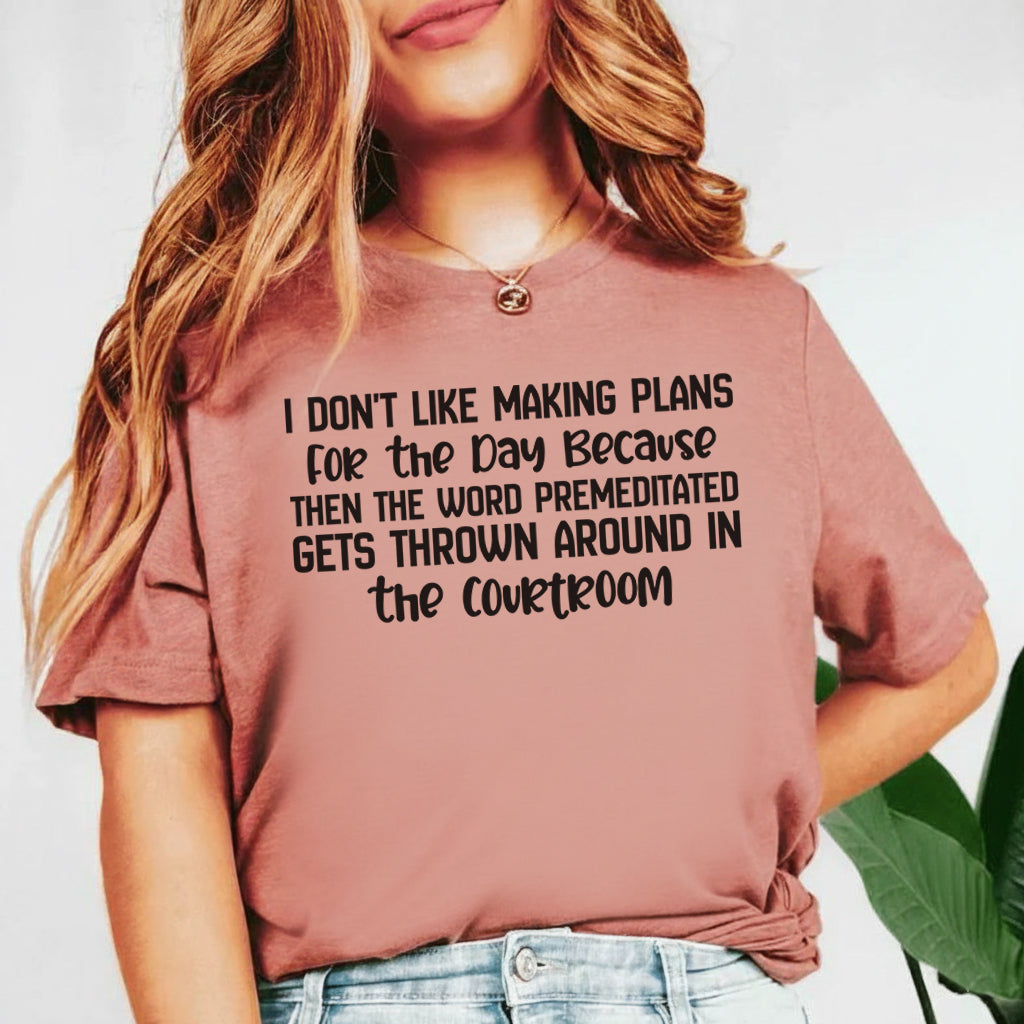 I Don’t Like Making Plans for the Day Because Then the Word ‘Premeditated’ Gets Thrown Around in the Courtroom T-Shirt