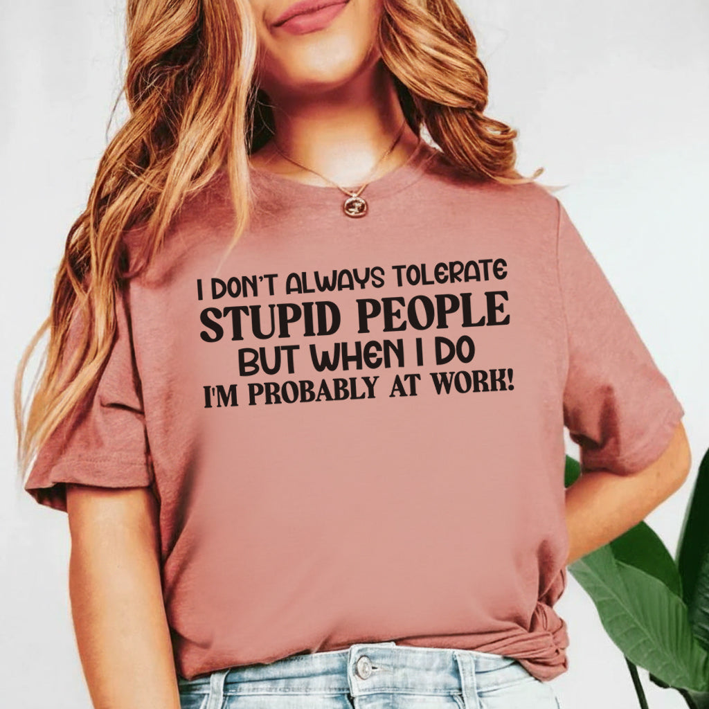 I Don’t Always Tolerate Stupid People, But When I Do, I’m Probably at Work! T-Shirt